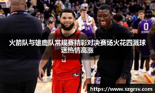 火箭队与雄鹿队常规赛精彩对决赛场火花四溅球迷热情高涨