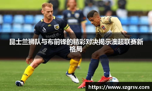 昆士兰狮队与布前锋的精彩对决揭示澳超联赛新格局