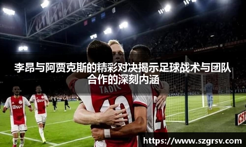 李昂与阿贾克斯的精彩对决揭示足球战术与团队合作的深刻内涵